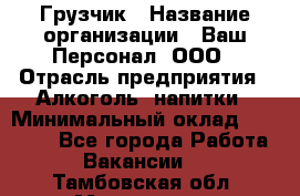 Грузчик › Название организации ­ Ваш Персонал, ООО › Отрасль предприятия ­ Алкоголь, напитки › Минимальный оклад ­ 17 000 - Все города Работа » Вакансии   . Тамбовская обл.,Моршанск г.